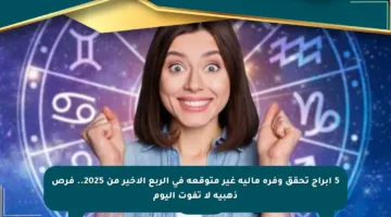 5 أبراج تحقق وفرة مالية غير متوقعة في الربع الأخير من 2025.. فرص ذهبية لا تفوت اليوم